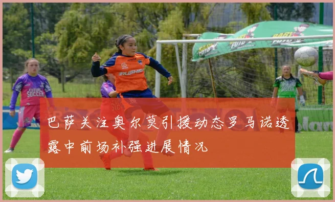 巴萨关注奥尔莫引援动态罗马诺透露中前场补强进展情况