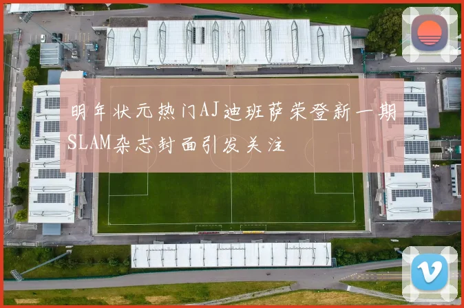 明年状元热门AJ迪班萨荣登新一期SLAM杂志封面引发关注