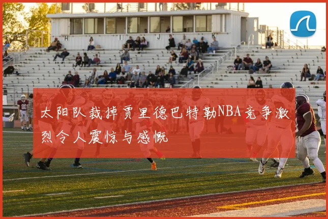 太阳队裁掉贾里德巴特勒NBA竞争激烈令人震惊与感慨