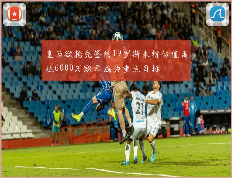 皇马欲抢先签约19岁斯米特估值高达6000万欧元成为重点目标