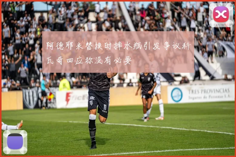 阿德耶米替换时摔水瓶引发争议科瓦奇回应称没有必要