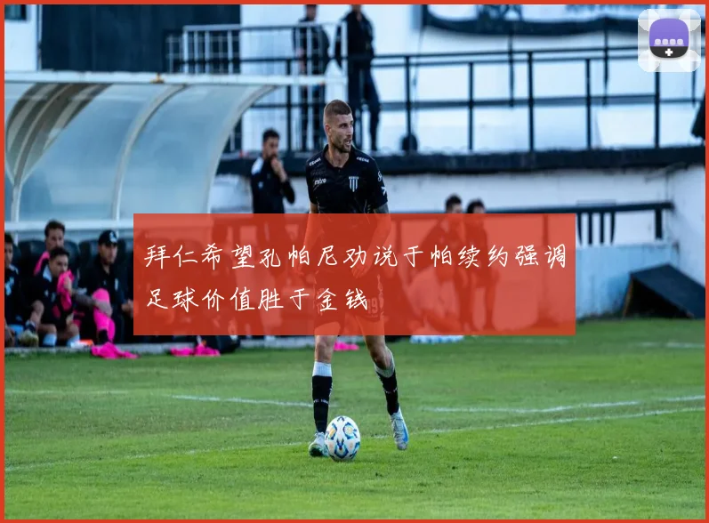 拜仁希望孔帕尼劝说于帕续约强调足球价值胜于金钱