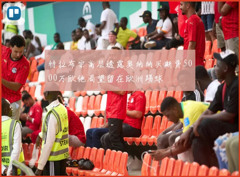 特拉布宗高层透露奥纳纳买断费5000万欧他渴望留在欧洲踢球