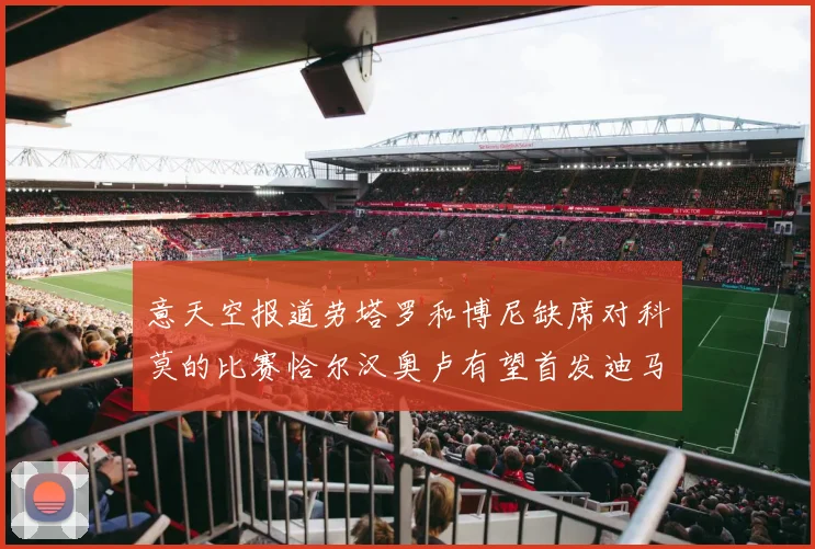 意天空报道劳塔罗和博尼缺席对科莫的比赛恰尔汉奥卢有望首发迪马尔科或将轮休
