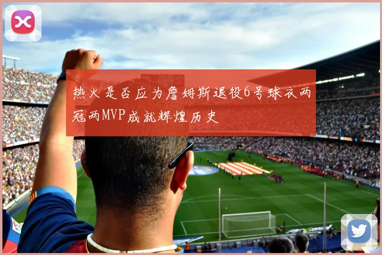 热火是否应为詹姆斯退役6号球衣两冠两MVP成就辉煌历史