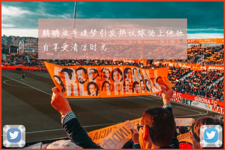 鹈鹕放弃追梦引发热议球场上他独自享受清凉时光