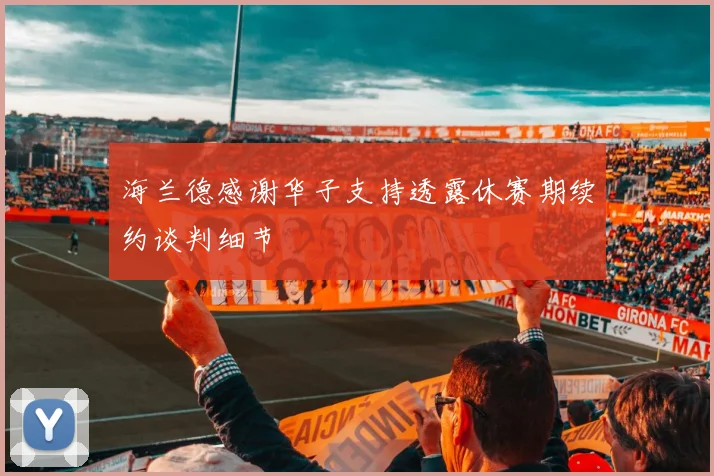 海兰德感谢华子支持透露休赛期续约谈判细节