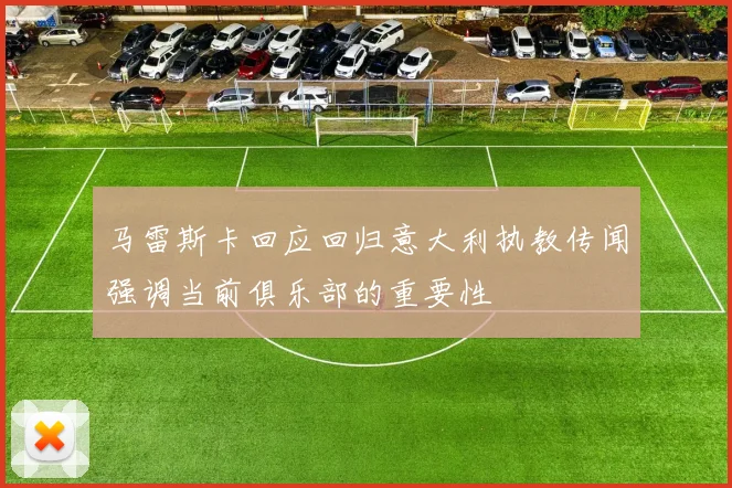马雷斯卡回应回归意大利执教传闻强调当前俱乐部的重要性