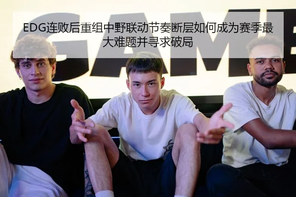 EDG连败后重组中野联动节奏断层如何成为赛季最大难题并寻求破局