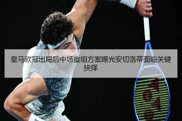 皇马欧冠出局后中场重组方案曝光安切洛蒂面临关键抉择
